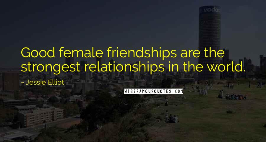 Jessie Elliot Quotes: Good female friendships are the strongest relationships in the world.