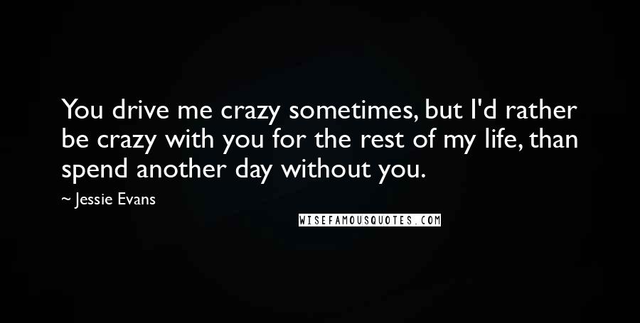 Jessie Evans Quotes: You drive me crazy sometimes, but I'd rather be crazy with you for the rest of my life, than spend another day without you.