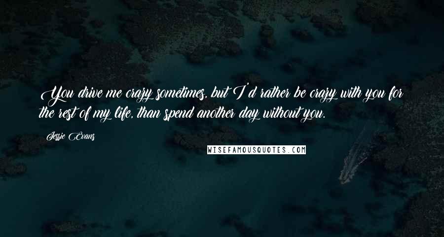 Jessie Evans Quotes: You drive me crazy sometimes, but I'd rather be crazy with you for the rest of my life, than spend another day without you.