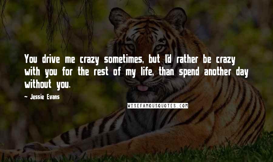 Jessie Evans Quotes: You drive me crazy sometimes, but I'd rather be crazy with you for the rest of my life, than spend another day without you.