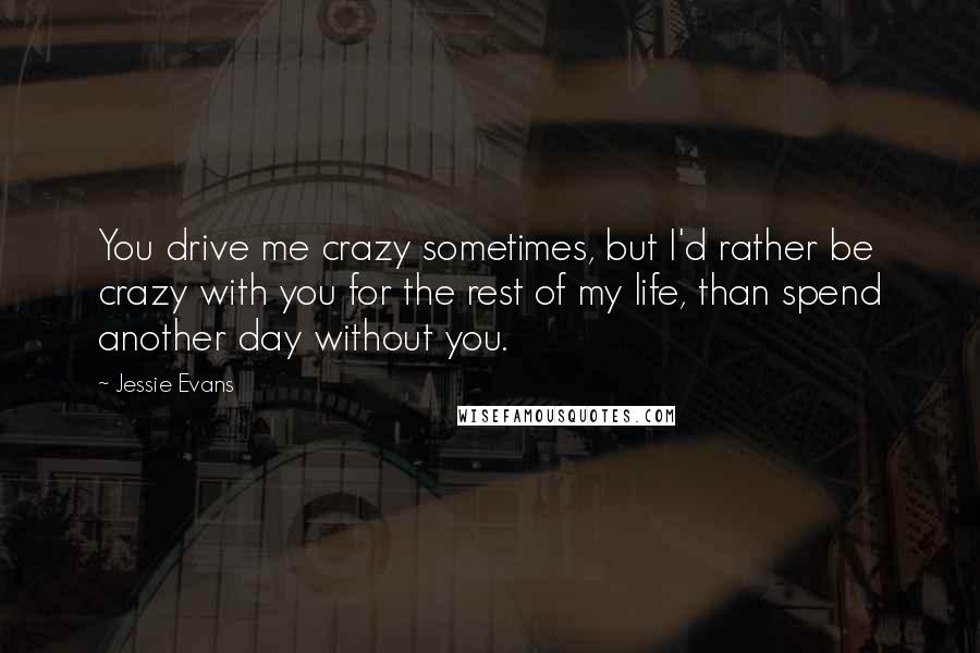 Jessie Evans Quotes: You drive me crazy sometimes, but I'd rather be crazy with you for the rest of my life, than spend another day without you.