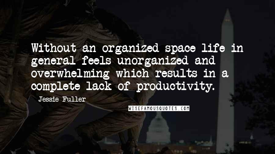 Jessie Fuller Quotes: Without an organized space life in general feels unorganized and overwhelming which results in a complete lack of productivity.