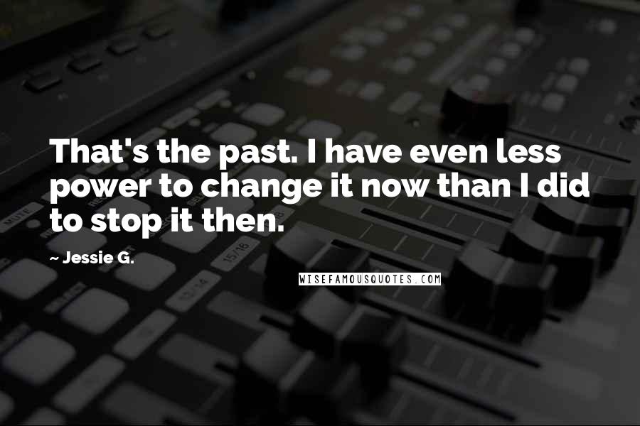 Jessie G. Quotes: That's the past. I have even less power to change it now than I did to stop it then.