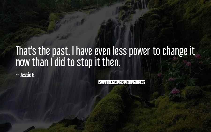 Jessie G. Quotes: That's the past. I have even less power to change it now than I did to stop it then.