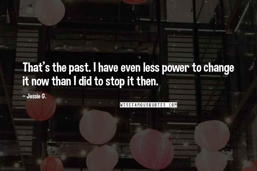 Jessie G. Quotes: That's the past. I have even less power to change it now than I did to stop it then.