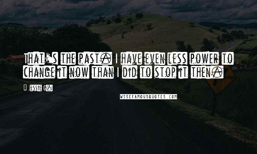 Jessie G. Quotes: That's the past. I have even less power to change it now than I did to stop it then.