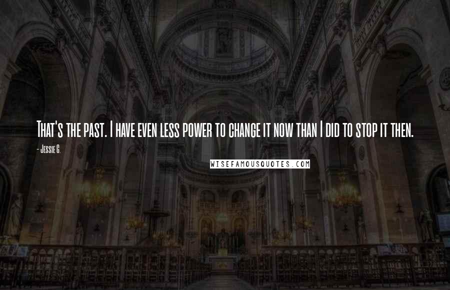 Jessie G. Quotes: That's the past. I have even less power to change it now than I did to stop it then.