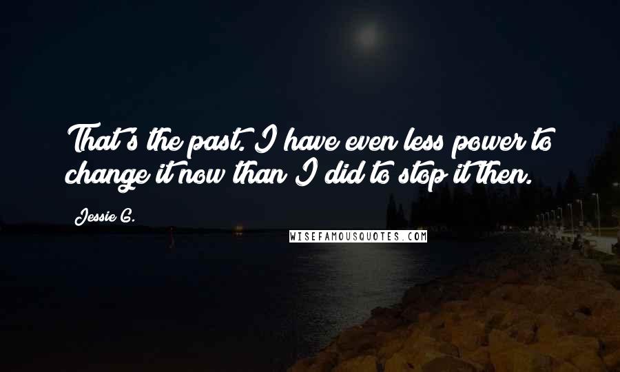 Jessie G. Quotes: That's the past. I have even less power to change it now than I did to stop it then.