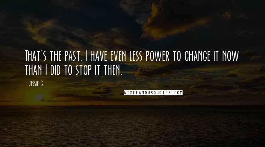 Jessie G. Quotes: That's the past. I have even less power to change it now than I did to stop it then.