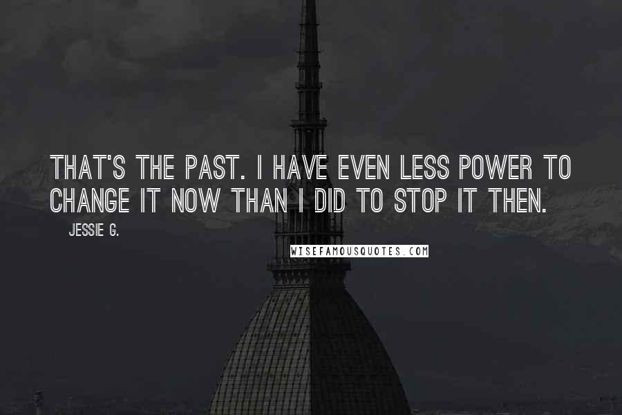 Jessie G. Quotes: That's the past. I have even less power to change it now than I did to stop it then.