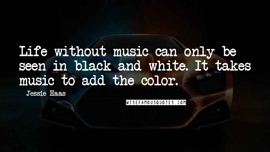 Jessie Haas Quotes: Life without music can only be seen in black and white. It takes music to add the color.