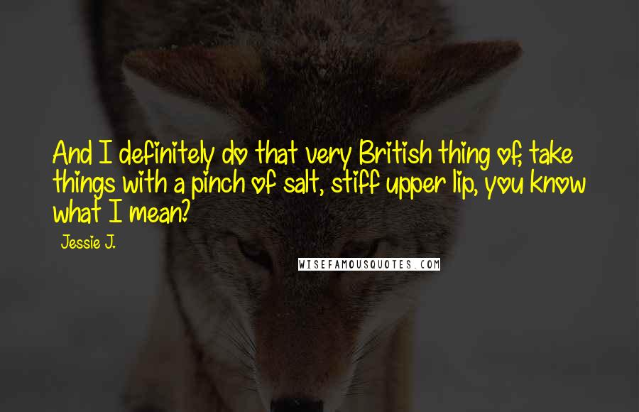 Jessie J. Quotes: And I definitely do that very British thing of, take things with a pinch of salt, stiff upper lip, you know what I mean?