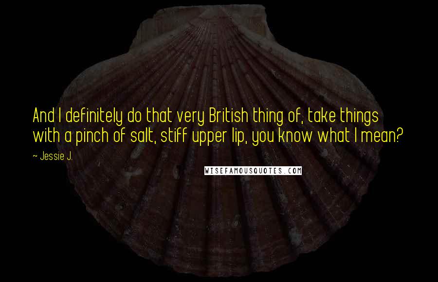 Jessie J. Quotes: And I definitely do that very British thing of, take things with a pinch of salt, stiff upper lip, you know what I mean?