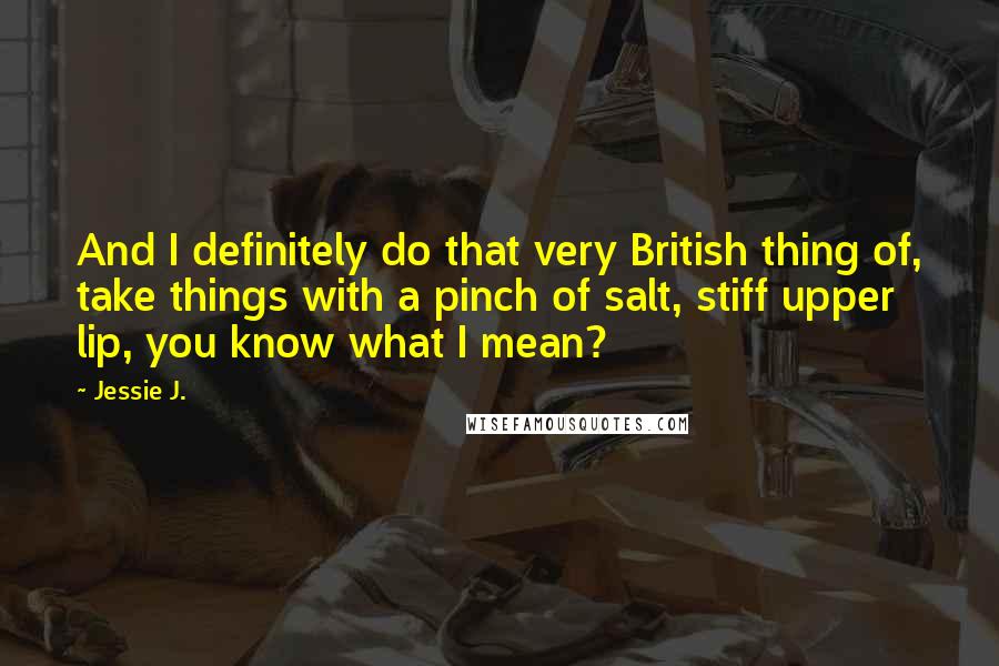 Jessie J. Quotes: And I definitely do that very British thing of, take things with a pinch of salt, stiff upper lip, you know what I mean?