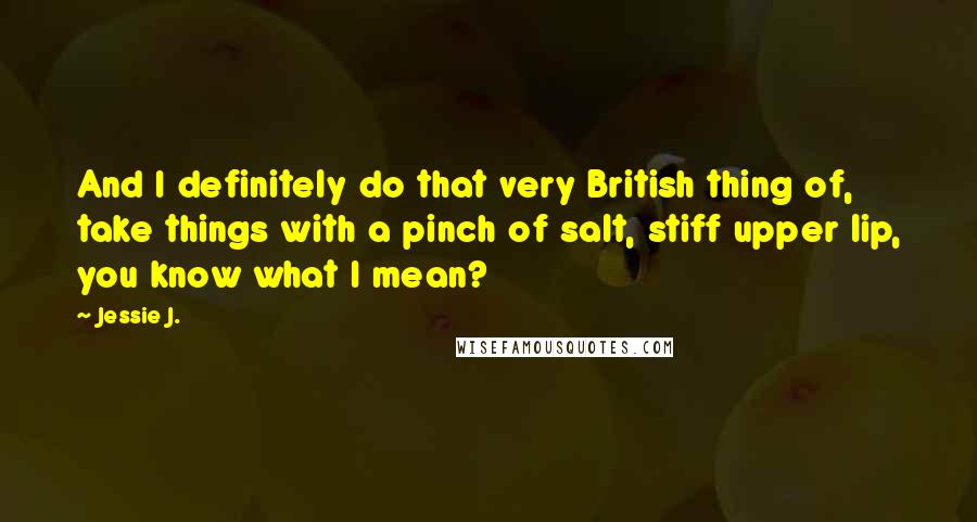Jessie J. Quotes: And I definitely do that very British thing of, take things with a pinch of salt, stiff upper lip, you know what I mean?