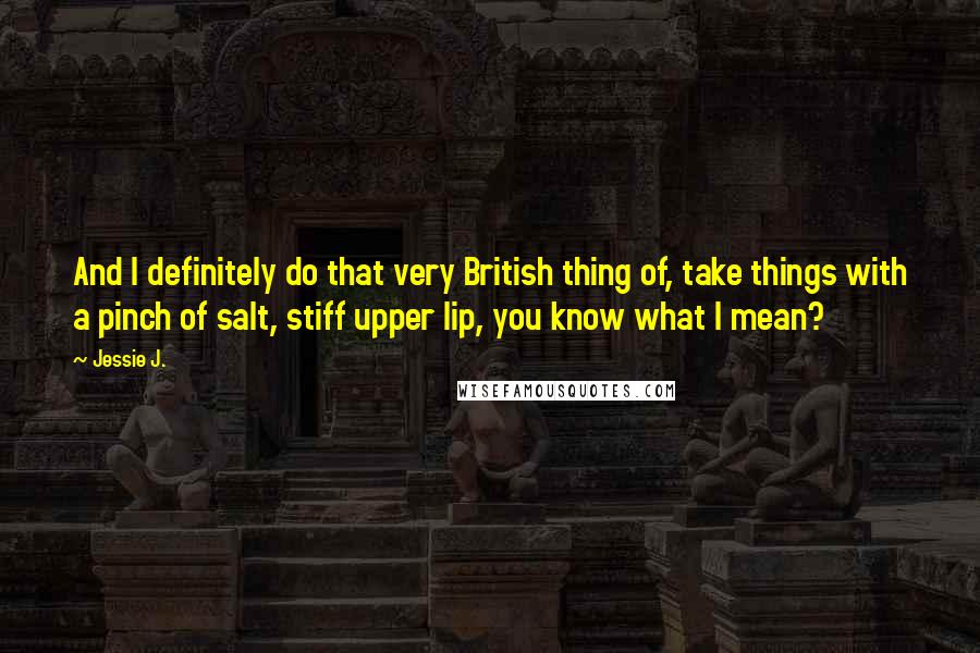 Jessie J. Quotes: And I definitely do that very British thing of, take things with a pinch of salt, stiff upper lip, you know what I mean?