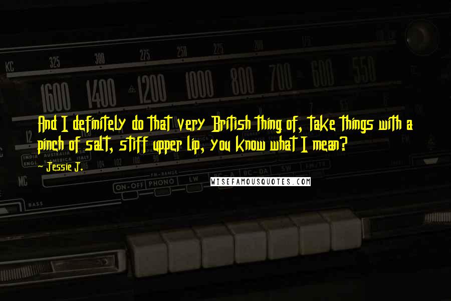 Jessie J. Quotes: And I definitely do that very British thing of, take things with a pinch of salt, stiff upper lip, you know what I mean?