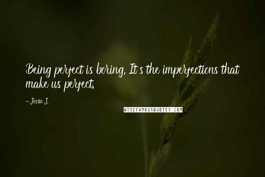 Jessie J. Quotes: Being perfect is boring. It's the imperfections that make us perfect.