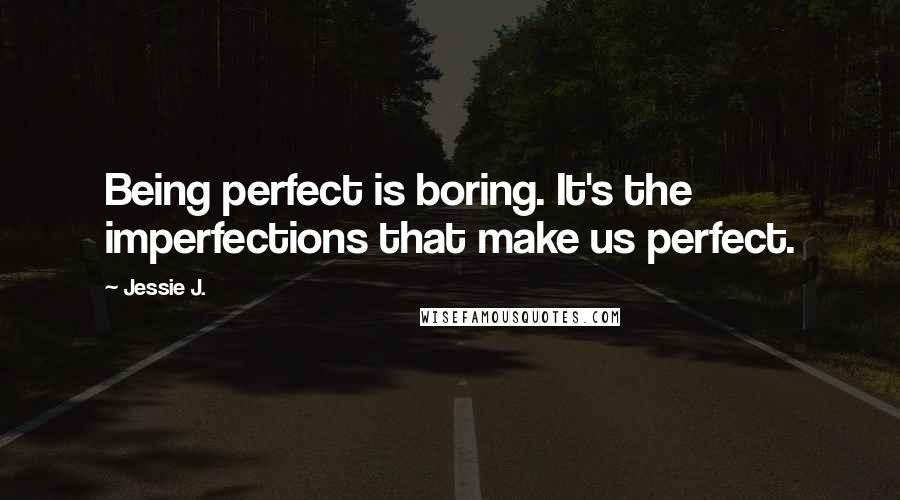 Jessie J. Quotes: Being perfect is boring. It's the imperfections that make us perfect.