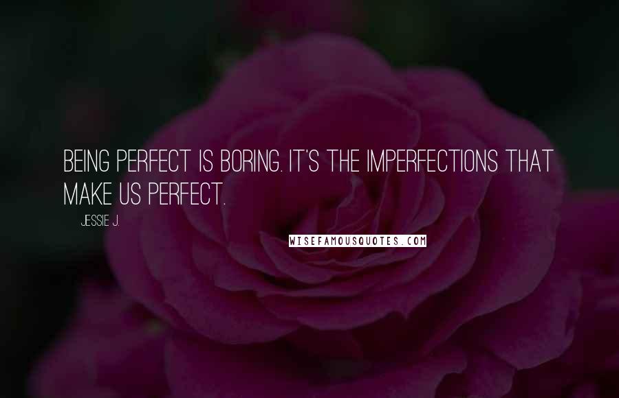 Jessie J. Quotes: Being perfect is boring. It's the imperfections that make us perfect.