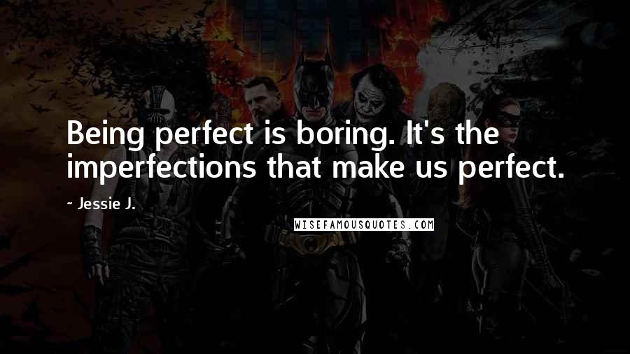 Jessie J. Quotes: Being perfect is boring. It's the imperfections that make us perfect.