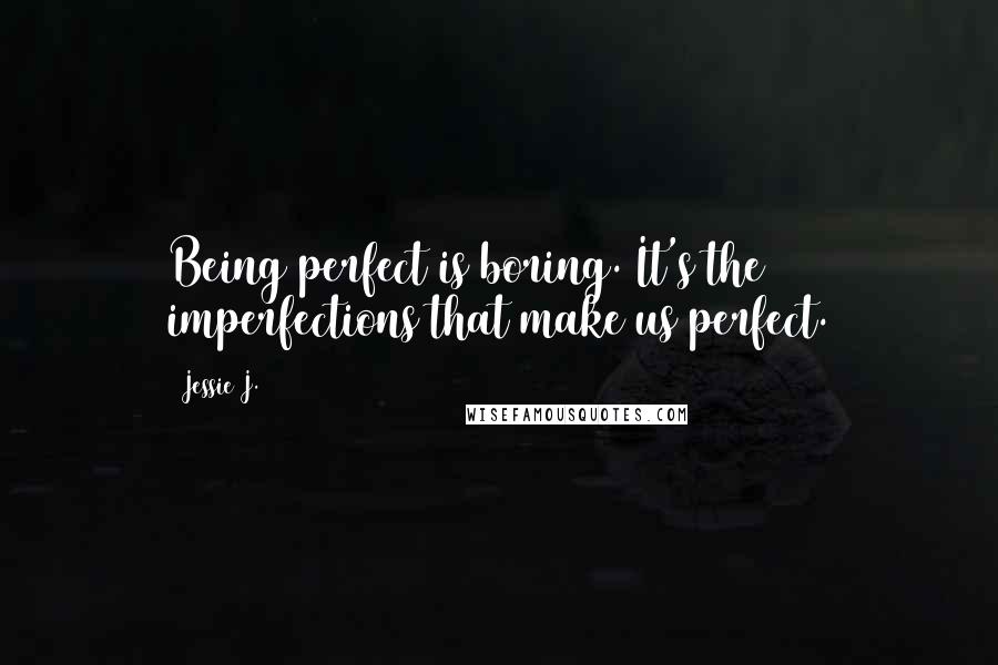 Jessie J. Quotes: Being perfect is boring. It's the imperfections that make us perfect.