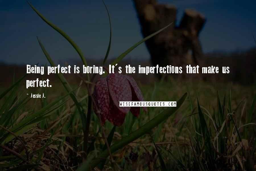 Jessie J. Quotes: Being perfect is boring. It's the imperfections that make us perfect.