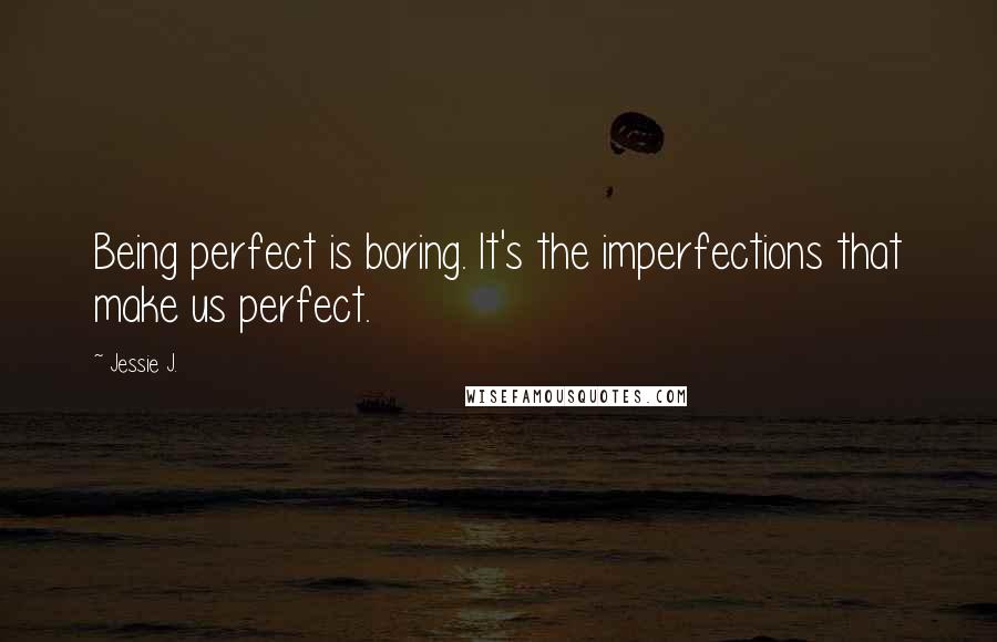 Jessie J. Quotes: Being perfect is boring. It's the imperfections that make us perfect.