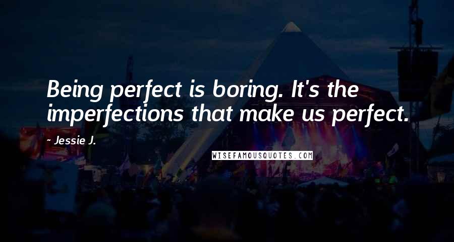 Jessie J. Quotes: Being perfect is boring. It's the imperfections that make us perfect.