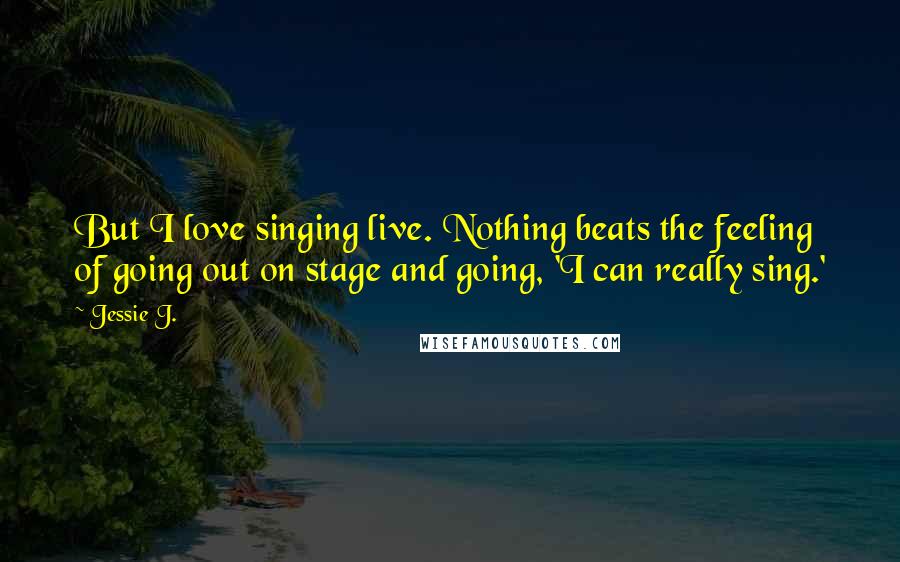 Jessie J. Quotes: But I love singing live. Nothing beats the feeling of going out on stage and going, 'I can really sing.'