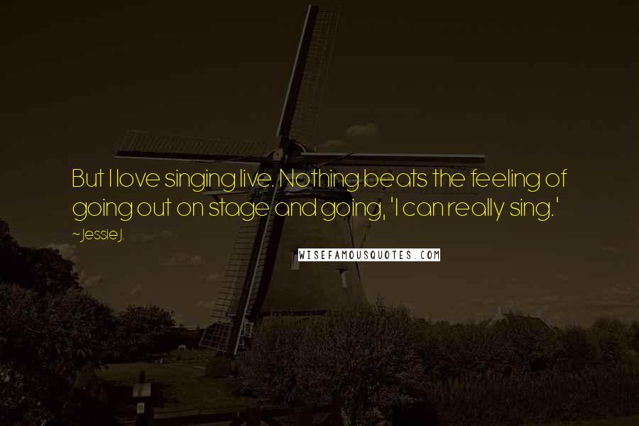 Jessie J. Quotes: But I love singing live. Nothing beats the feeling of going out on stage and going, 'I can really sing.'