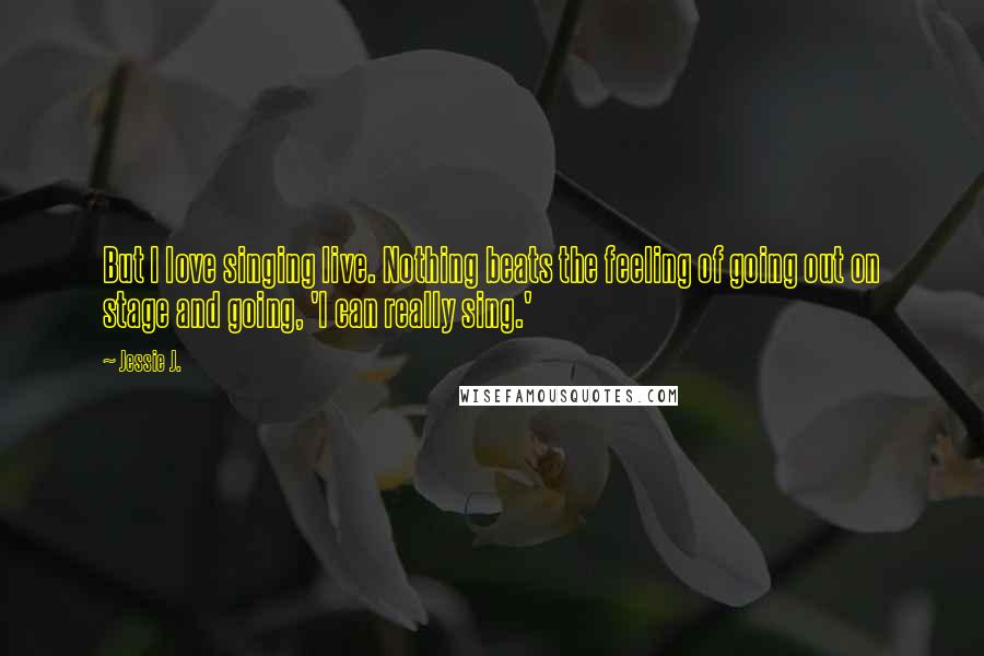 Jessie J. Quotes: But I love singing live. Nothing beats the feeling of going out on stage and going, 'I can really sing.'