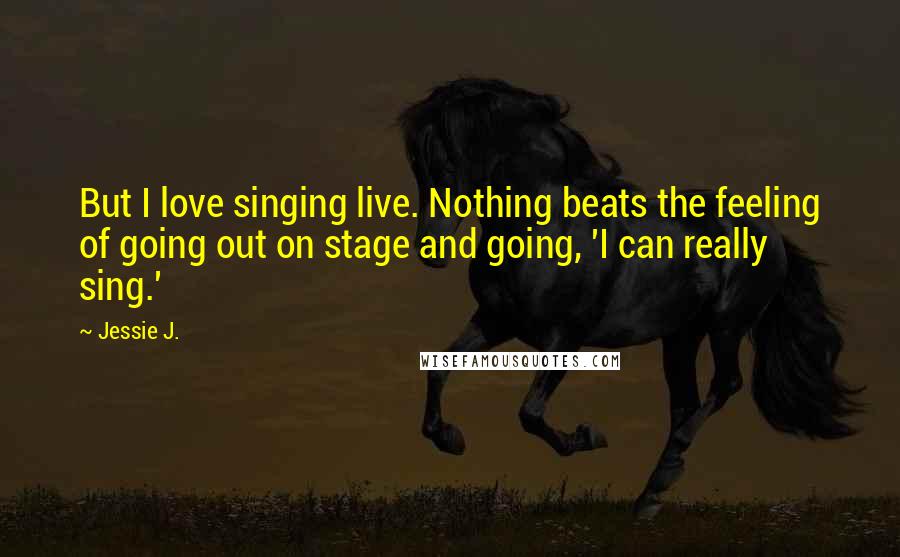 Jessie J. Quotes: But I love singing live. Nothing beats the feeling of going out on stage and going, 'I can really sing.'