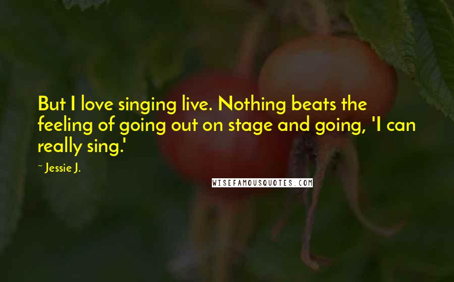 Jessie J. Quotes: But I love singing live. Nothing beats the feeling of going out on stage and going, 'I can really sing.'