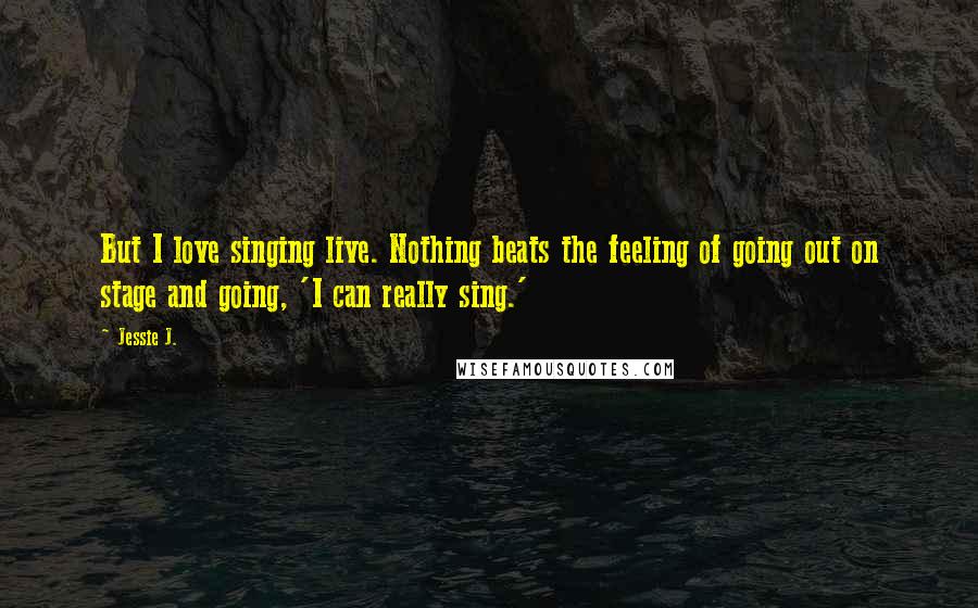 Jessie J. Quotes: But I love singing live. Nothing beats the feeling of going out on stage and going, 'I can really sing.'