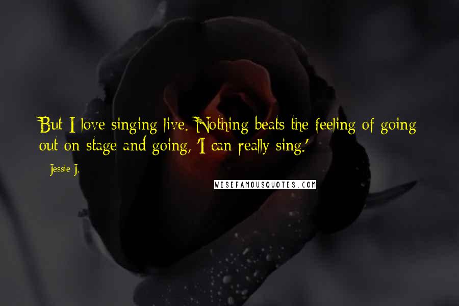 Jessie J. Quotes: But I love singing live. Nothing beats the feeling of going out on stage and going, 'I can really sing.'