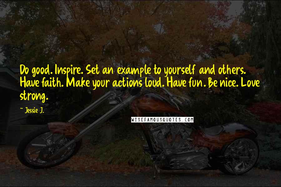 Jessie J. Quotes: Do good. Inspire. Set an example to yourself and others. Have faith. Make your actions loud. Have fun. Be nice. Love strong.