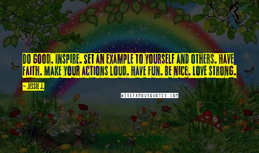 Jessie J. Quotes: Do good. Inspire. Set an example to yourself and others. Have faith. Make your actions loud. Have fun. Be nice. Love strong.