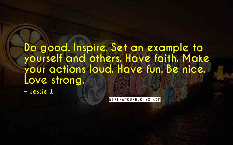 Jessie J. Quotes: Do good. Inspire. Set an example to yourself and others. Have faith. Make your actions loud. Have fun. Be nice. Love strong.