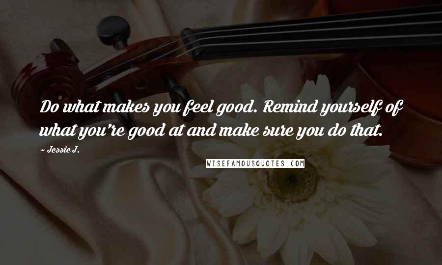 Jessie J. Quotes: Do what makes you feel good. Remind yourself of what you're good at and make sure you do that.