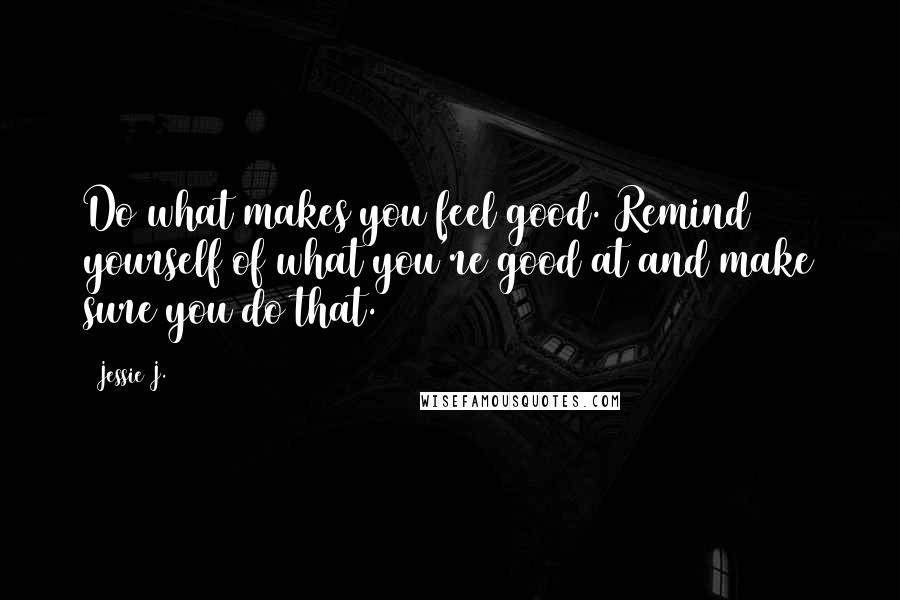 Jessie J. Quotes: Do what makes you feel good. Remind yourself of what you're good at and make sure you do that.