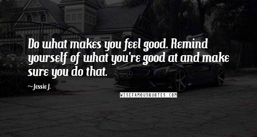 Jessie J. Quotes: Do what makes you feel good. Remind yourself of what you're good at and make sure you do that.