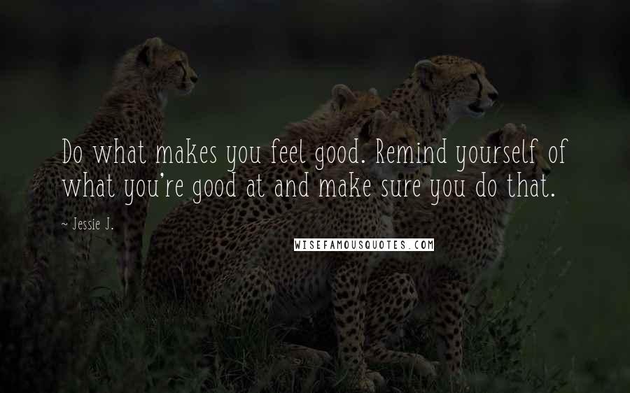 Jessie J. Quotes: Do what makes you feel good. Remind yourself of what you're good at and make sure you do that.