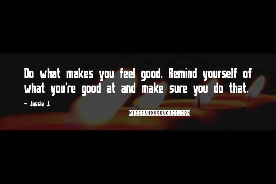 Jessie J. Quotes: Do what makes you feel good. Remind yourself of what you're good at and make sure you do that.