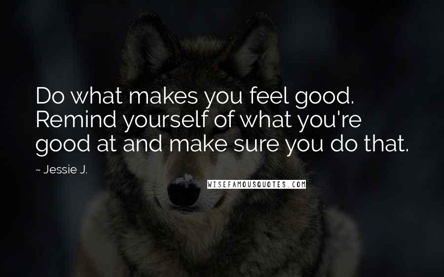 Jessie J. Quotes: Do what makes you feel good. Remind yourself of what you're good at and make sure you do that.