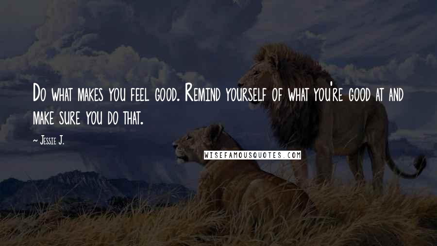 Jessie J. Quotes: Do what makes you feel good. Remind yourself of what you're good at and make sure you do that.