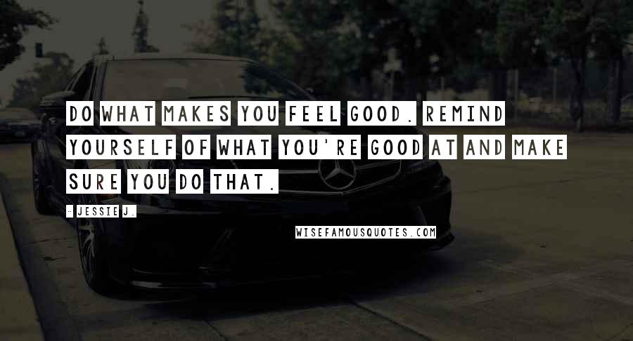 Jessie J. Quotes: Do what makes you feel good. Remind yourself of what you're good at and make sure you do that.