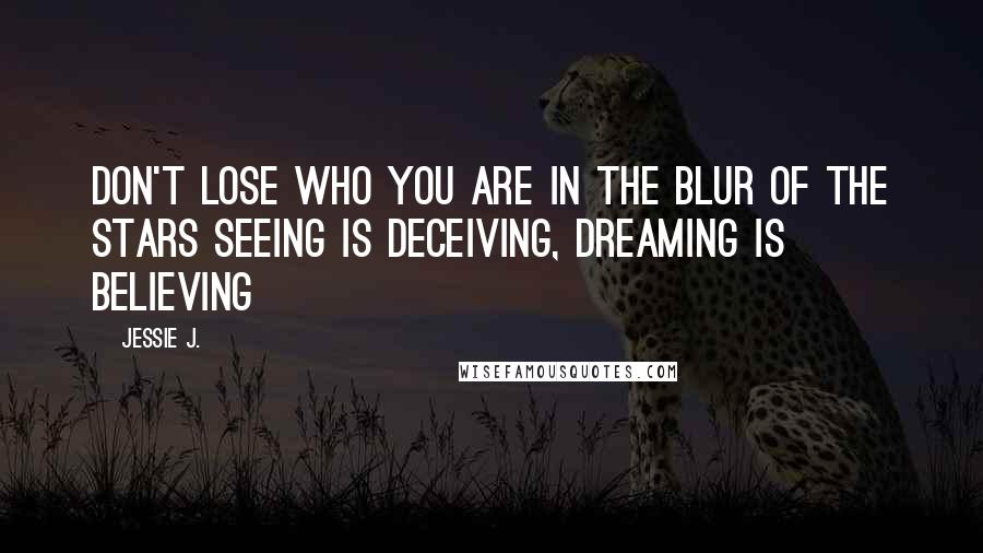 Jessie J. Quotes: Don't lose who you are in the blur of the stars Seeing is deceiving, dreaming is believing
