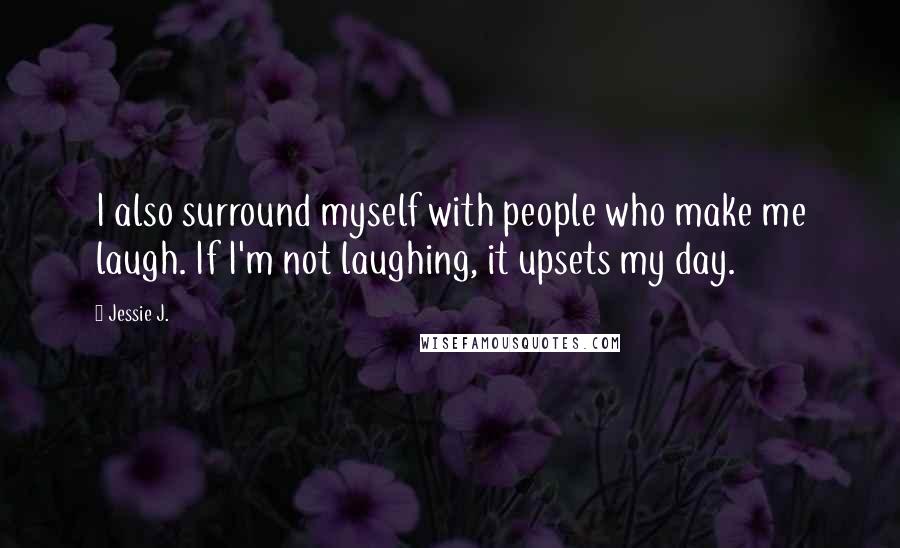 Jessie J. Quotes: I also surround myself with people who make me laugh. If I'm not laughing, it upsets my day.