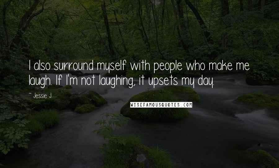 Jessie J. Quotes: I also surround myself with people who make me laugh. If I'm not laughing, it upsets my day.